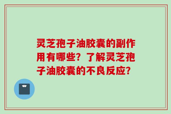 灵芝孢子油胶囊的副作用有哪些?了解灵芝孢子油胶囊的不良反应? 灵芝孢子油胶囊的副作用有哪些?了解灵芝孢子油胶囊的不良反应?
