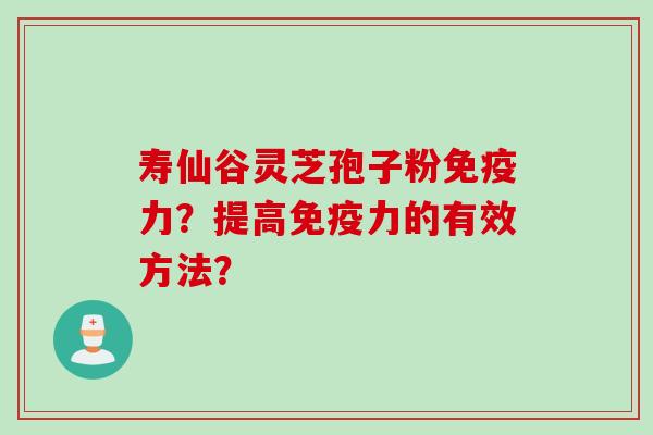 寿仙谷灵芝孢子粉免疫力？提高免疫力的有效方法？