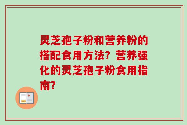 灵芝孢子粉和营养粉的搭配食用方法？营养强化的灵芝孢子粉食用指南？