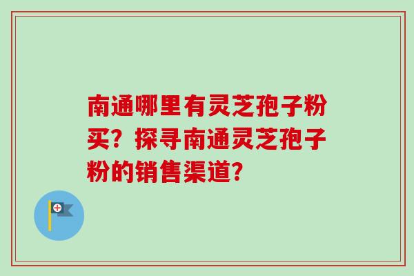 南通哪里有灵芝孢子粉买?探寻南通灵芝孢子粉的销售渠道? 南通哪里有灵芝孢子粉买?探寻南通灵芝孢子粉的销售渠道?