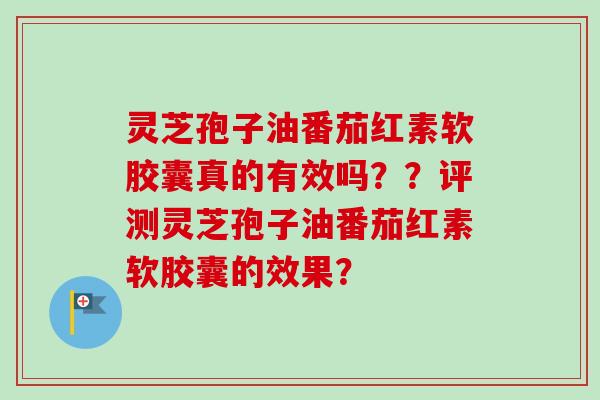 灵芝孢子油番茄红素软胶囊真的有效吗？？评测灵芝孢子油番茄红素软胶囊的效果？
