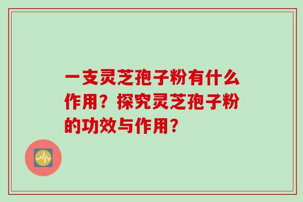 一支灵芝孢子粉有什么作用？探究灵芝孢子粉的功效与作用？