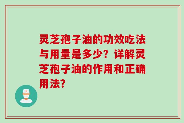 灵芝孢子油的功效吃法与用量是多少？详解灵芝孢子油的作用和正确用法？