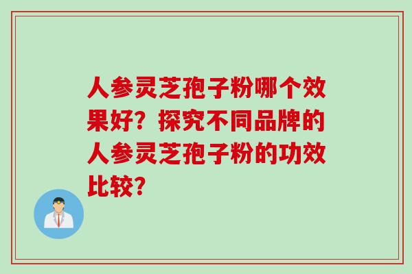 人参灵芝孢子粉哪个效果好？探究不同品牌的人参灵芝孢子粉的功效比较？