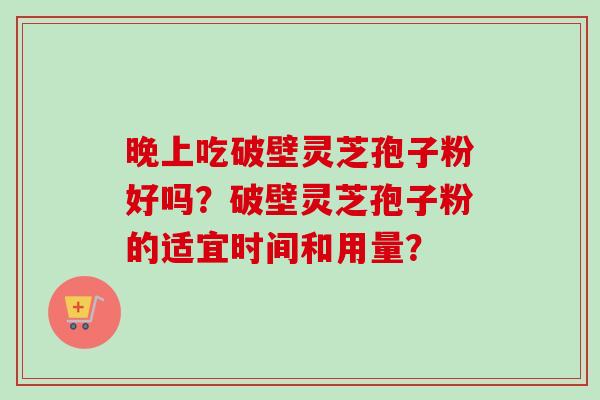 晚上吃破壁灵芝孢子粉好吗?破壁灵芝孢子粉的适宜时间和用量? 晚上吃破壁灵芝孢子粉好吗?破壁灵芝孢子粉的适宜时间和用量?