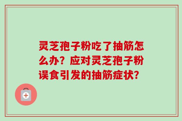 灵芝孢子粉吃了抽筋怎么办？应对灵芝孢子粉误食引发的抽筋症状？