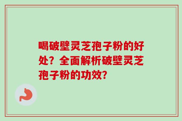 喝破壁灵芝孢子粉的好处?全面解析破壁灵芝孢子粉的功效?