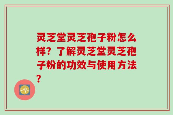 灵芝堂灵芝孢子粉怎么样？了解灵芝堂灵芝孢子粉的功效与使用方法？