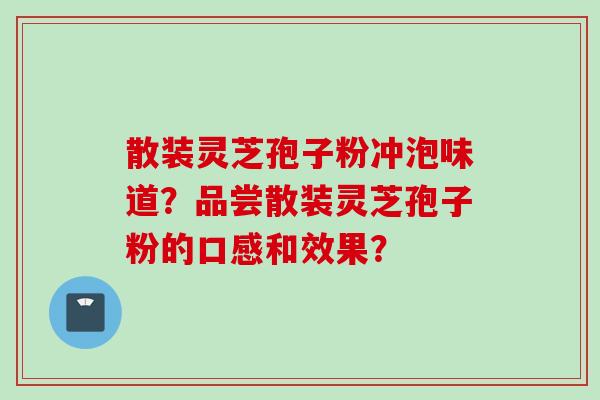 散装灵芝孢子粉冲泡味道?品尝散装灵芝孢子粉的口感和效果? 散装灵芝孢子粉冲泡味道?品尝散装灵芝孢子粉的口感和效果?