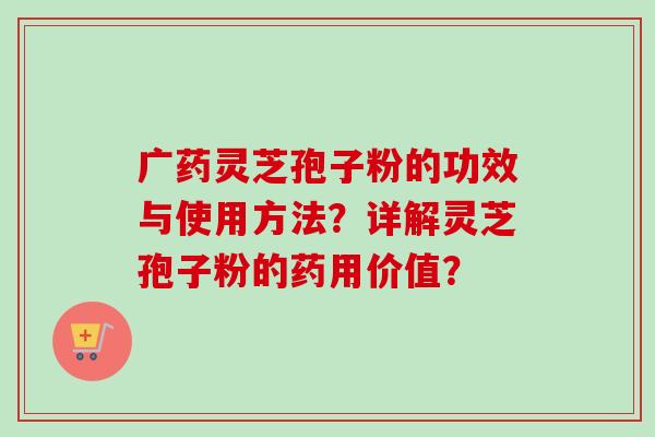 广药灵芝孢子粉的功效与使用方法？详解灵芝孢子粉的药用价值？