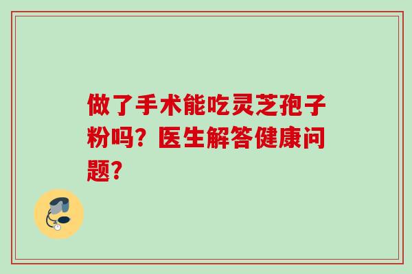 做了手术能吃灵芝孢子粉吗?医生解答健康问题?