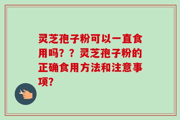灵芝孢子粉可以一直食用吗？？灵芝孢子粉的正确食用方法和注意事项？