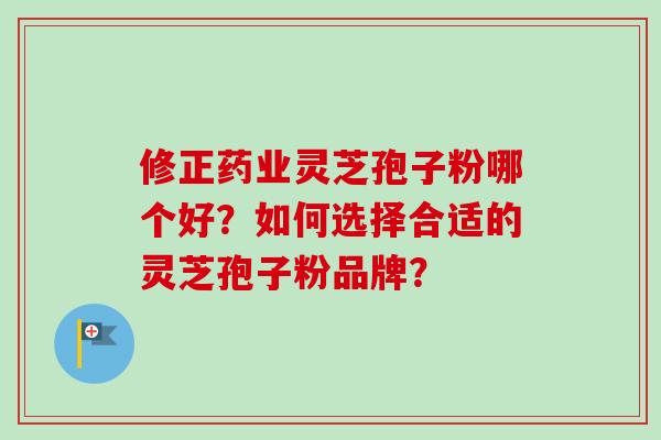 修正药业灵芝孢子粉哪个好？如何选择合适的灵芝孢子粉品牌？