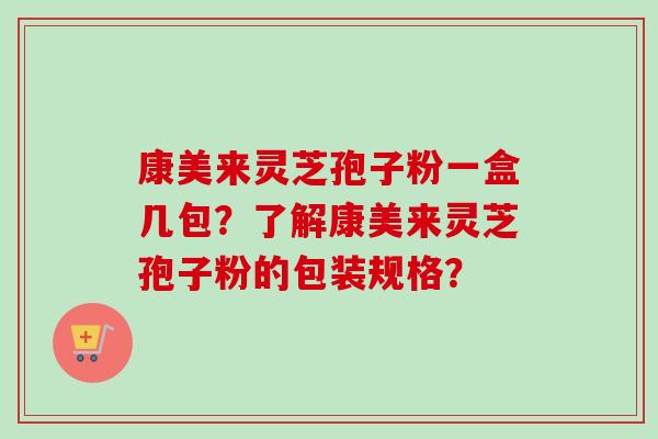 康美来灵芝孢子粉一盒几包？了解康美来灵芝孢子粉的包装规格？