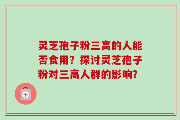 灵芝孢子粉三高的人能否食用？探讨灵芝孢子粉对三高人群的影响？