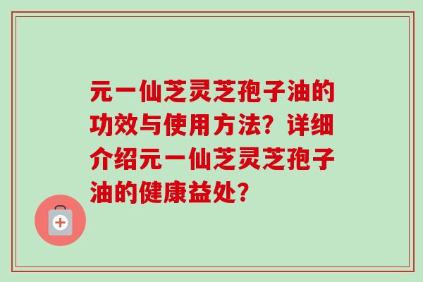 元一仙芝灵芝孢子油的功效与使用方法？详细介绍元一仙芝灵芝孢子油的健康益处？