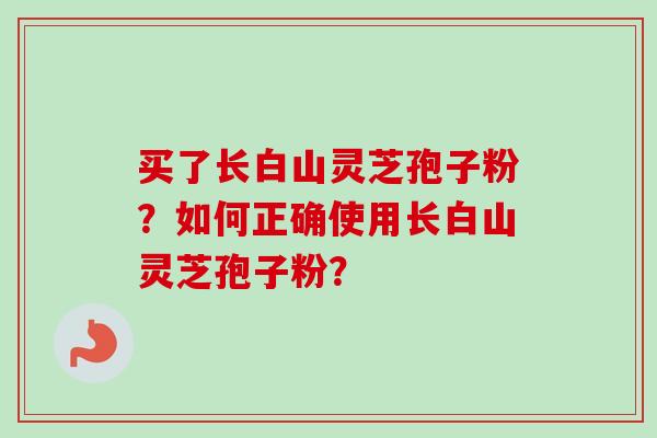 买了长白山灵芝孢子粉？如何正确使用长白山灵芝孢子粉？