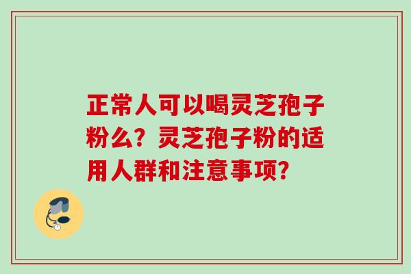 正常人可以喝灵芝孢子粉么?灵芝孢子粉的适用人群和注意事项?