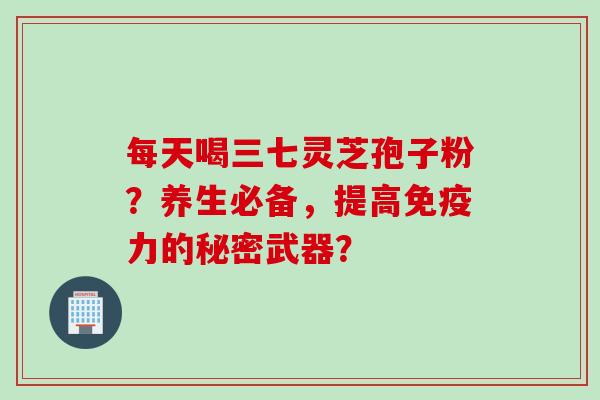 每天喝三七灵芝孢子粉？养生必备，提高免疫力的秘密武器？