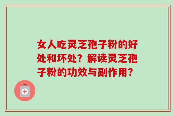 女人吃灵芝孢子粉的好处和坏处?解读灵芝孢子粉的功效与副作用?