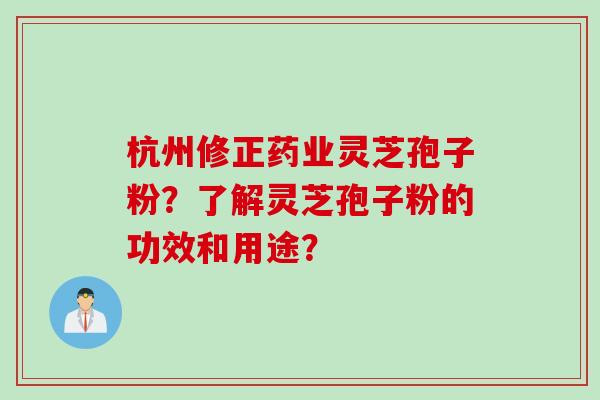杭州修正药业灵芝孢子粉？了解灵芝孢子粉的功效和用途？