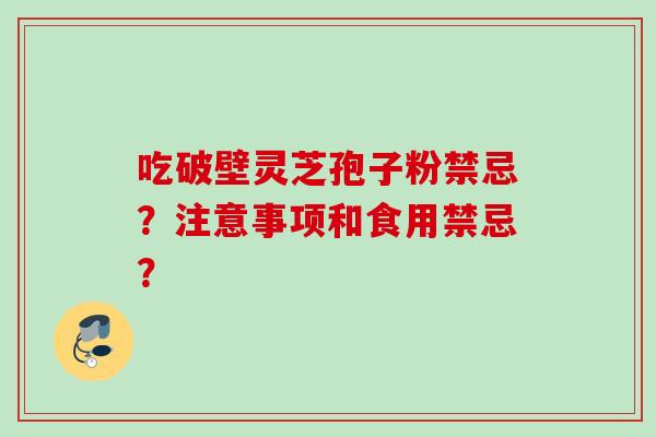 吃破壁灵芝孢子粉禁忌？注意事项和食用禁忌？