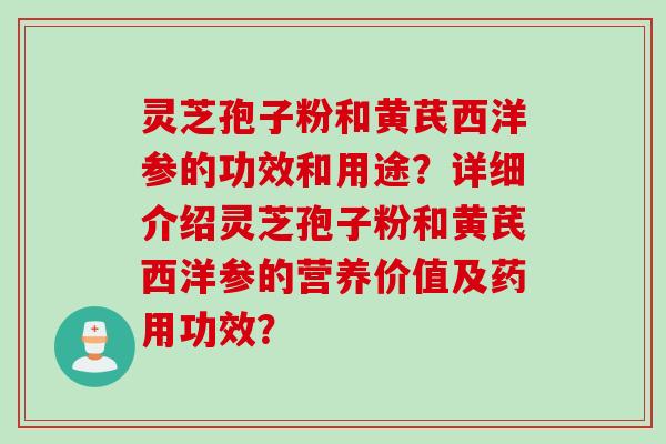 灵芝孢子粉和黄芪西洋参的功效和用途？详细介绍灵芝孢子粉和黄芪西洋参的营养价值及药用功效？