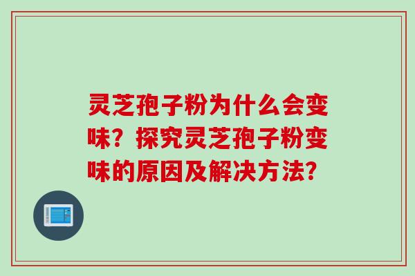 灵芝孢子粉为什么会变味?探究灵芝孢子粉变味的原因及解决方法?