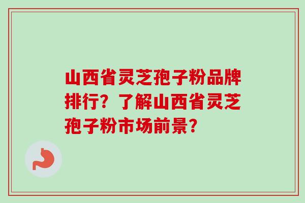 山西省灵芝孢子粉品牌排行？了解山西省灵芝孢子粉市场前景？