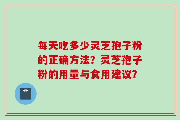 每天吃多少灵芝孢子粉的正确方法？灵芝孢子粉的用量与食用建议？
