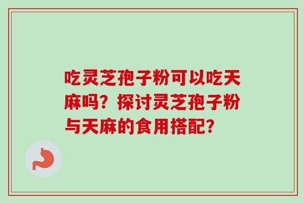 吃灵芝孢子粉可以吃天麻吗?探讨灵芝孢子粉与天麻的食用搭配? 吃灵芝孢子粉可以吃天麻吗?探讨灵芝孢子粉与天麻的食用搭配?