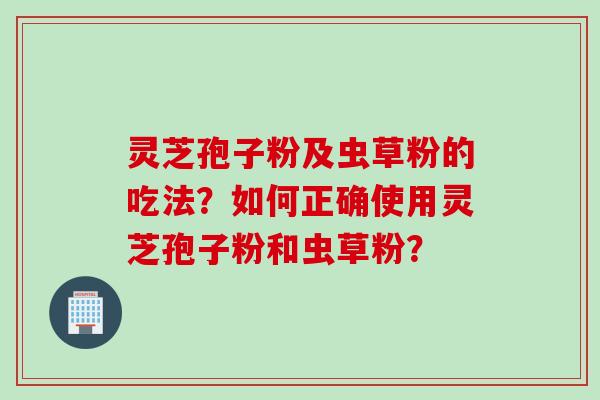 灵芝孢子粉及虫草粉的吃法？如何正确使用灵芝孢子粉和虫草粉？