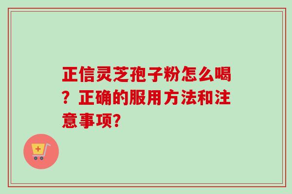 正信灵芝孢子粉怎么喝？正确的服用方法和注意事项？