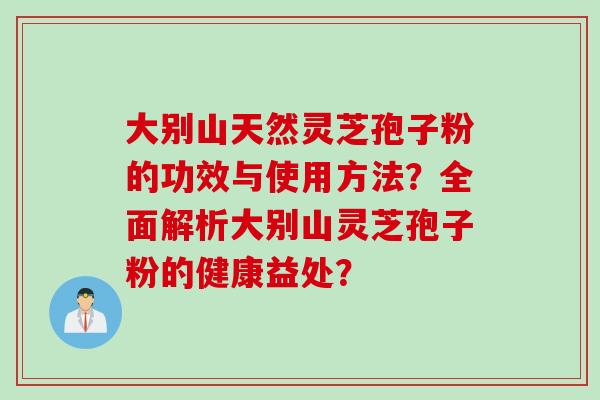 大别山天然灵芝孢子粉的功效与使用方法？全面解析大别山灵芝孢子粉的健康益处？