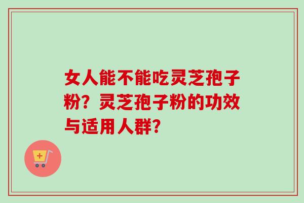 女人能不能吃灵芝孢子粉？灵芝孢子粉的功效与适用人群？