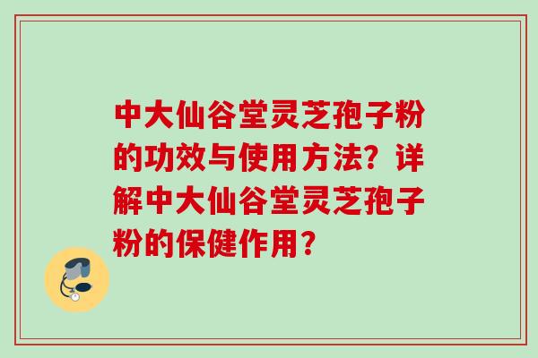 中大仙谷堂灵芝孢子粉的功效与使用方法？详解中大仙谷堂灵芝孢子粉的保健作用？