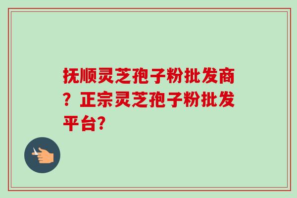 抚顺灵芝孢子粉批发商?正宗灵芝孢子粉批发平台?