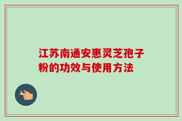江苏南通安惠灵芝孢子粉的功效与使用方法