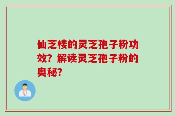 仙芝楼的灵芝孢子粉功效？解读灵芝孢子粉的奥秘？
