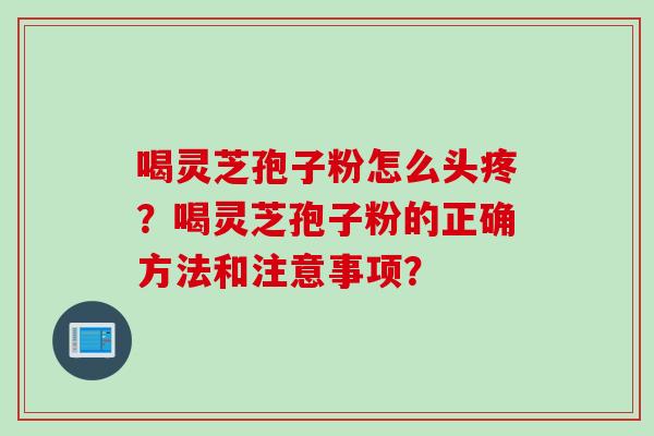 喝灵芝孢子粉怎么头疼?喝灵芝孢子粉的正确方法和注意事项?