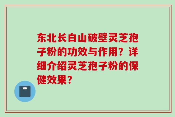 东北长白山破壁灵芝孢子粉的功效与作用？详细介绍灵芝孢子粉的保健效果？