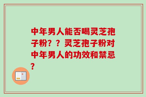 中年男人能否喝灵芝孢子粉？？灵芝孢子粉对中年男人的功效和禁忌？