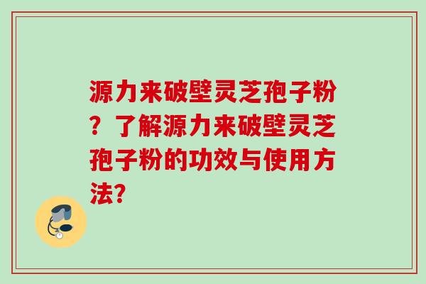 源力来破壁灵芝孢子粉？了解源力来破壁灵芝孢子粉的功效与使用方法？