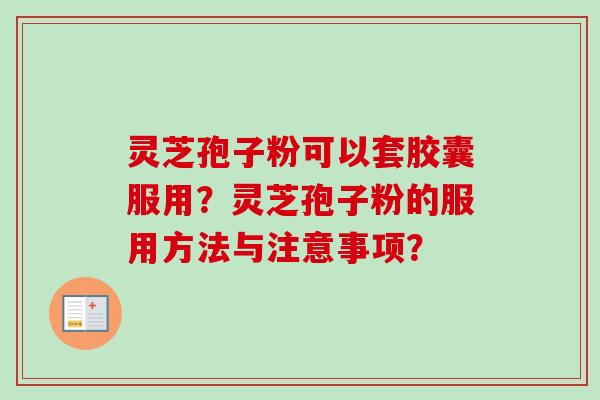 灵芝孢子粉可以套胶囊服用？灵芝孢子粉的服用方法与注意事项？