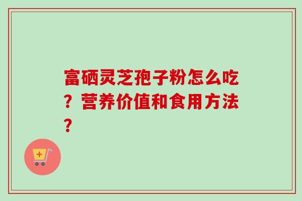 富硒灵芝孢子粉怎么吃？营养价值和食用方法？
