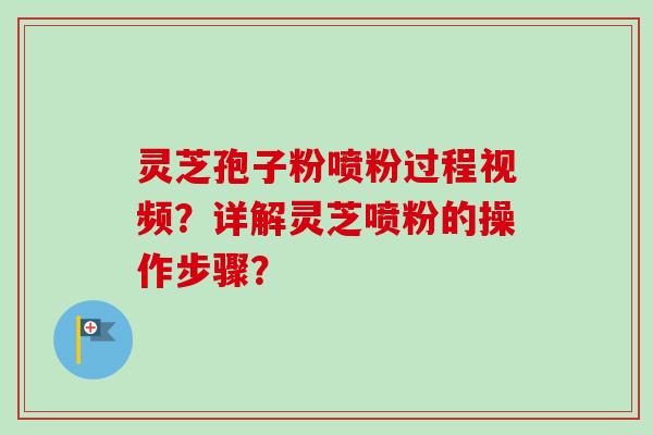 灵芝孢子粉喷粉过程视频?详解灵芝喷粉的操作步骤?