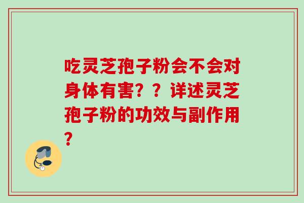 吃灵芝孢子粉会不会对身体有害？？详述灵芝孢子粉的功效与副作用？