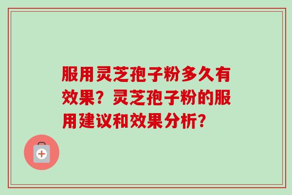 服用灵芝孢子粉多久有效果？灵芝孢子粉的服用建议和效果分析？