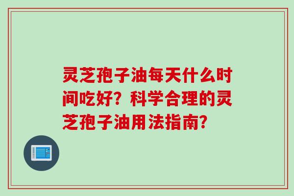 灵芝孢子油每天什么时间吃好?科学合理的灵芝孢子油用法指南? 灵芝孢子油每天什么时间吃好?科学合理的灵芝孢子油用法指南?