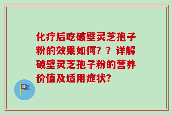 化疗后吃破壁灵芝孢子粉的效果如何？？详解破壁灵芝孢子粉的营养价值及适用症状？